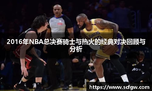 2016年NBA总决赛骑士与热火的经典对决回顾与分析