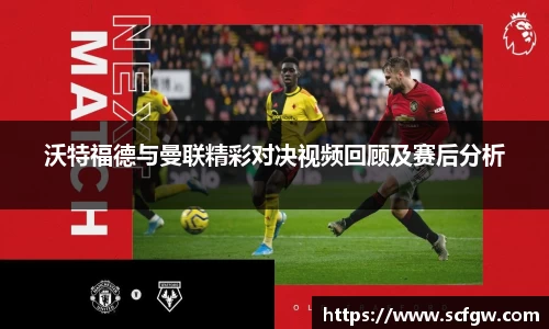 沃特福德与曼联精彩对决视频回顾及赛后分析